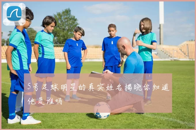 5号足球明星的真实姓名揭晓你知道他是谁吗