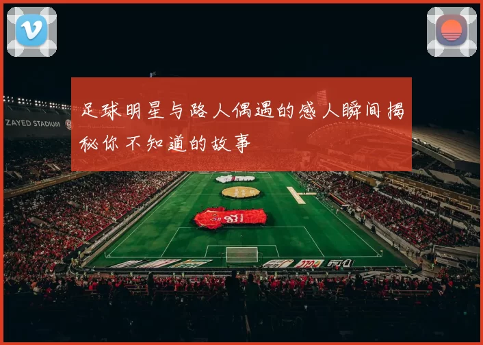 足球明星与路人偶遇的感人瞬间揭秘你不知道的故事