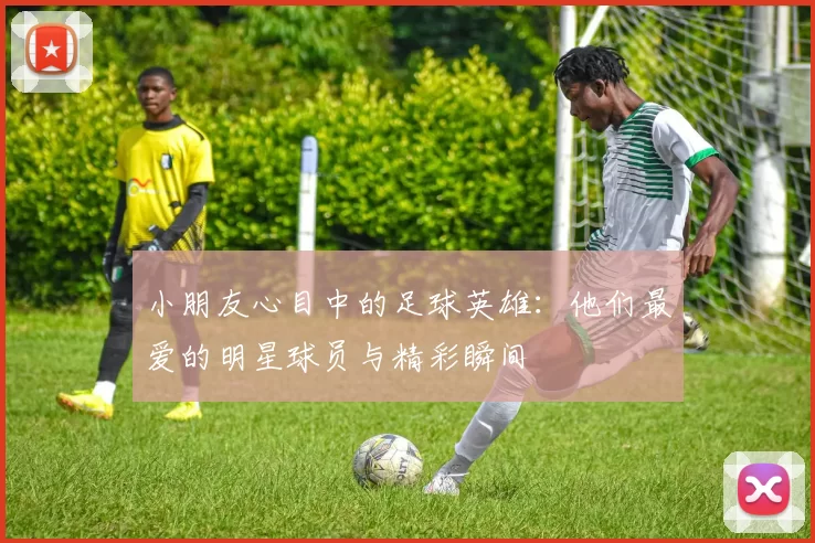 小朋友心目中的足球英雄：他们最爱的明星球员与精彩瞬间