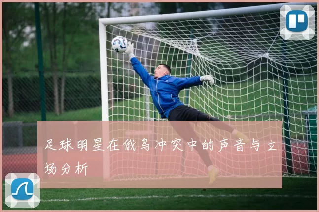 足球明星在俄乌冲突中的声音与立场分析