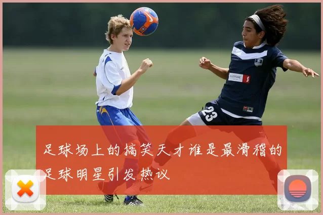 足球场上的搞笑天才谁是最滑稽的足球明星引发热议