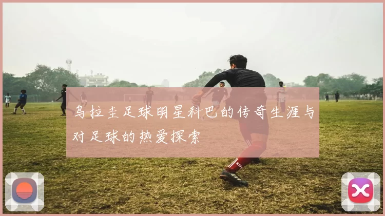 乌拉圭足球明星科巴的传奇生涯与对足球的热爱探索