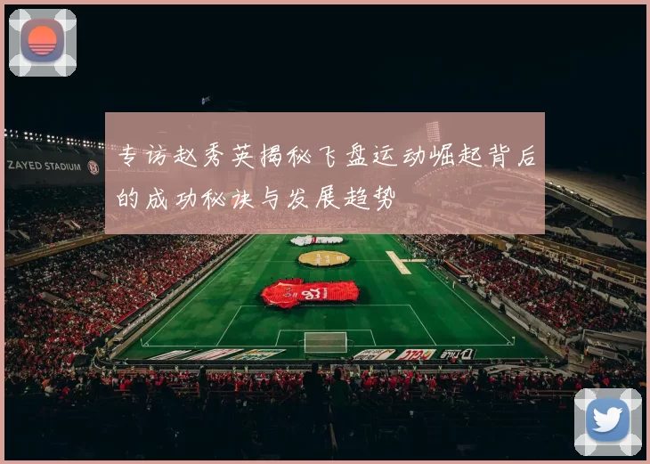 专访赵秀英揭秘飞盘运动崛起背后的成功秘诀与发展趋势