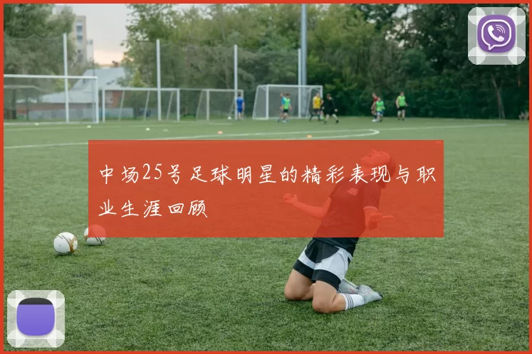 中场25号足球明星的精彩表现与职业生涯回顾
