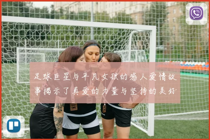 足球巨星与平凡女孩的感人爱情故事揭示了真爱的力量与坚持的美好