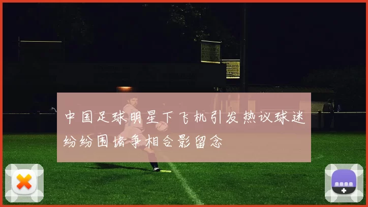 中国足球明星下飞机引发热议球迷纷纷围堵争相合影留念