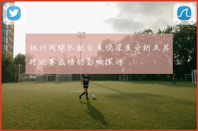 杭州网球队配合表现深度分析及其对比赛成绩的影响探讨