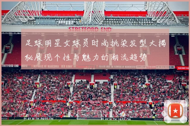 足球明星女球员时尚挑染发型大揭秘展现个性与魅力的潮流趋势