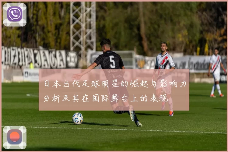 日本当代足球明星的崛起与影响力分析及其在国际舞台上的表现