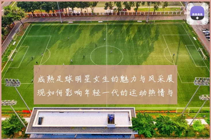 成熟足球明星女生的魅力与风采展现如何影响年轻一代的运动热情与追求