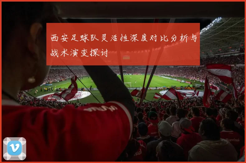 西安足球队灵活性深度对比分析与战术演变探讨