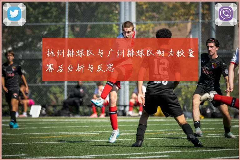 杭州排球队与广州排球队耐力较量赛后分析与反思