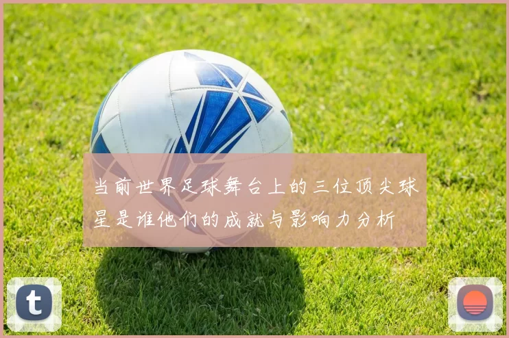 当前世界足球舞台上的三位顶尖球星是谁他们的成就与影响力分析