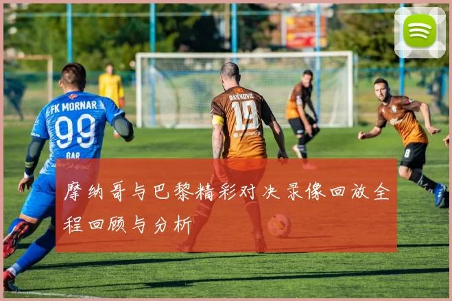 摩纳哥与巴黎精彩对决录像回放全程回顾与分析