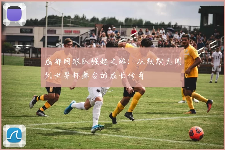 成都网球队崛起之路：从默默无闻到世界杯舞台的成长传奇