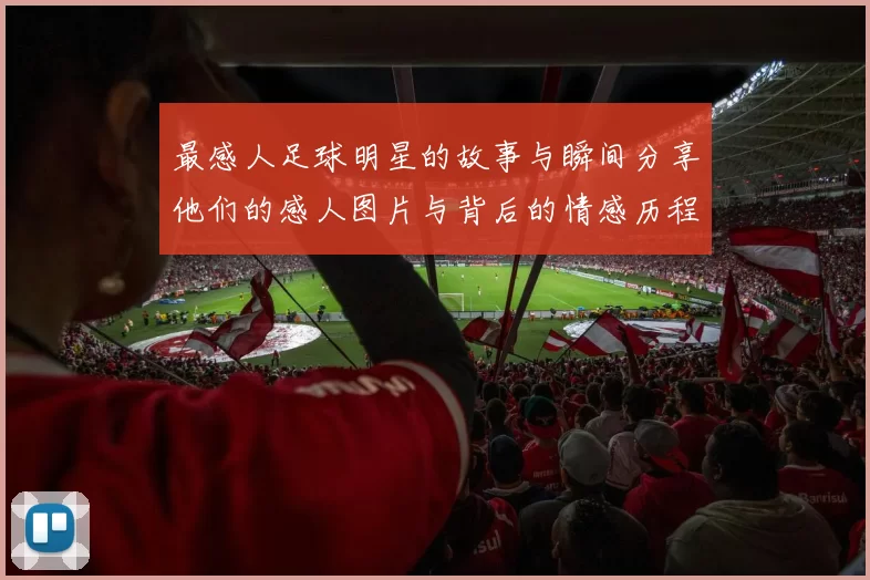 最感人足球明星的故事与瞬间分享他们的感人图片与背后的情感历程