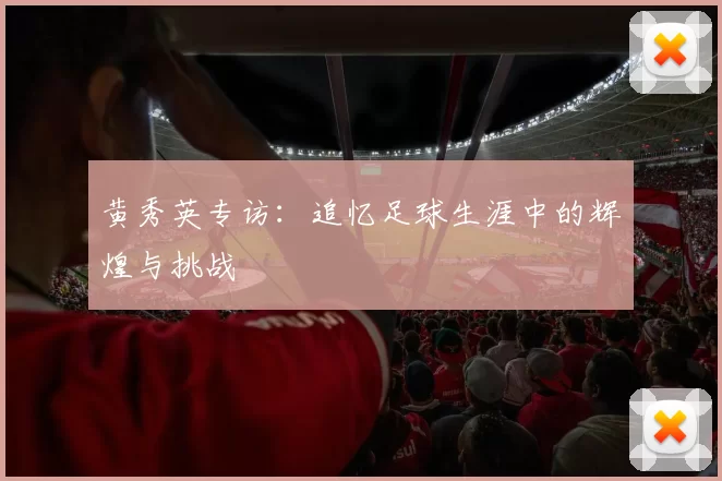 黄秀英专访：追忆足球生涯中的辉煌与挑战
